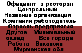 Официант. в ресторан Центральный › Название организации ­ Компания-работодатель › Отрасль предприятия ­ Другое › Минимальный оклад ­ 1 - Все города Работа » Вакансии   . Мурманская обл.,Видяево нп